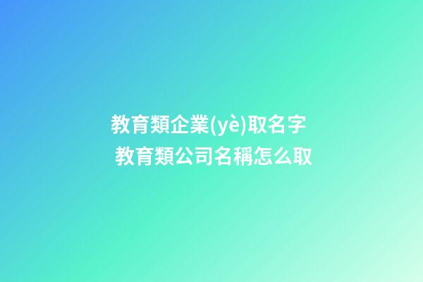 教育類企業(yè)取名字 教育類公司名稱怎么取